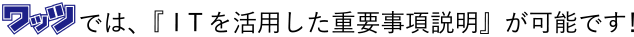 ワッツでは、『ＩＴを活用した重要事項説明』が可能です！